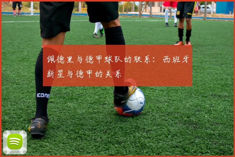 佩德里与德甲球队的联系：西班牙新星与德甲的关系