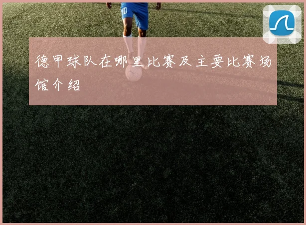 德甲球队在哪里比赛及主要比赛场馆介绍