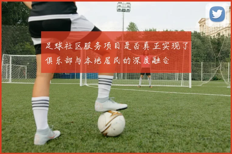 足球社区服务项目是否真正实现了俱乐部与本地居民的深度融合