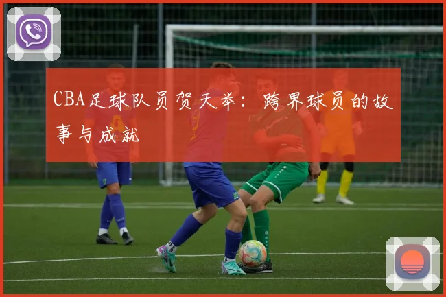 CBA足球队员贺天举：跨界球员的故事与成就