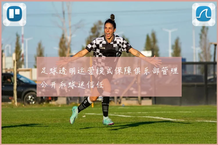 足球透明运营模式保障俱乐部管理公开和球迷信任