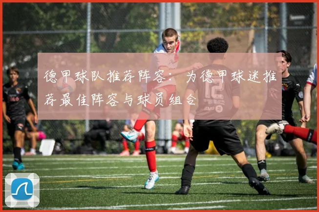 德甲球队推荐阵容：为德甲球迷推荐最佳阵容与球员组合
