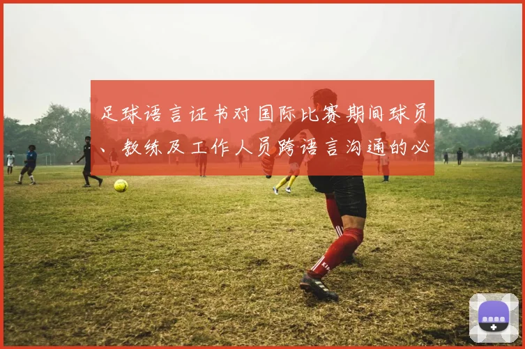 足球语言证书对国际比赛期间球员、教练及工作人员跨语言沟通的必要性