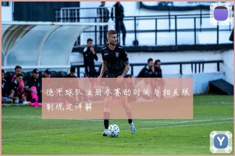 德甲球队注册参赛的时间与相关限制规定详解