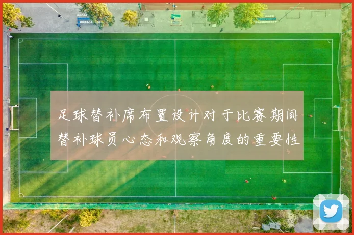足球替补席布置设计对于比赛期间替补球员心态和观察角度的重要性