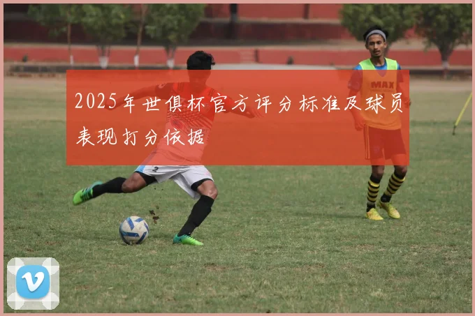2025年世俱杯官方评分标准及球员表现打分依据